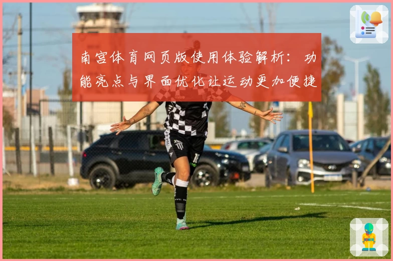 南宫体育网页版使用体验解析：功能亮点与界面优化让运动更加便捷