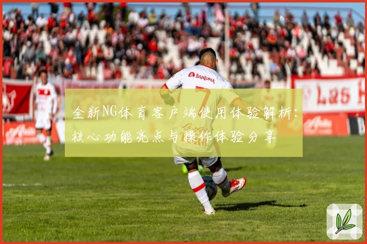 全新NG体育客户端使用体验解析：核心功能亮点与操作体验分享
