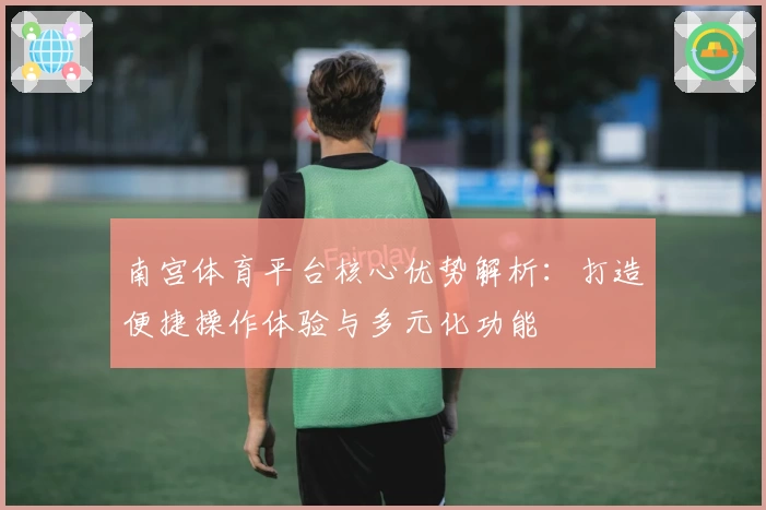 南宫体育平台核心优势解析：打造便捷操作体验与多元化功能