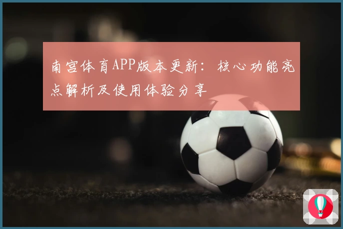 南宫体育APP版本更新：核心功能亮点解析及使用体验分享
