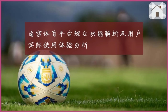 南宫体育平台综合功能解析及用户实际使用体验分析
