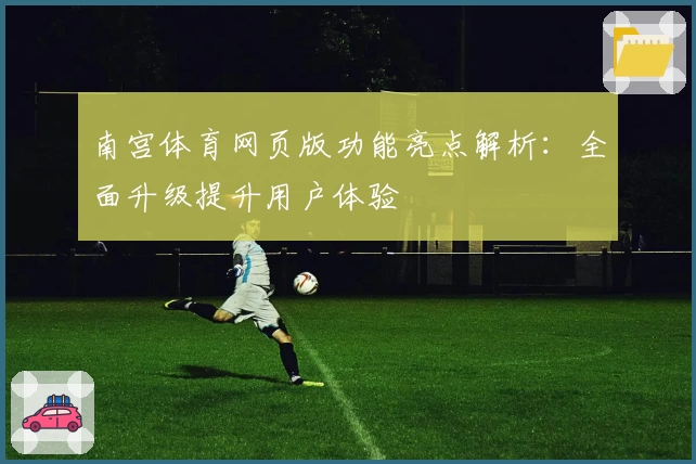 南宫体育网页版功能亮点解析：全面升级提升用户体验