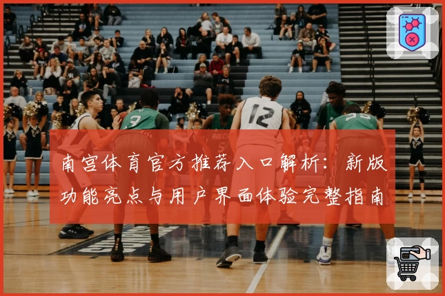 南宫体育官方推荐入口解析：新版功能亮点与用户界面体验完整指南