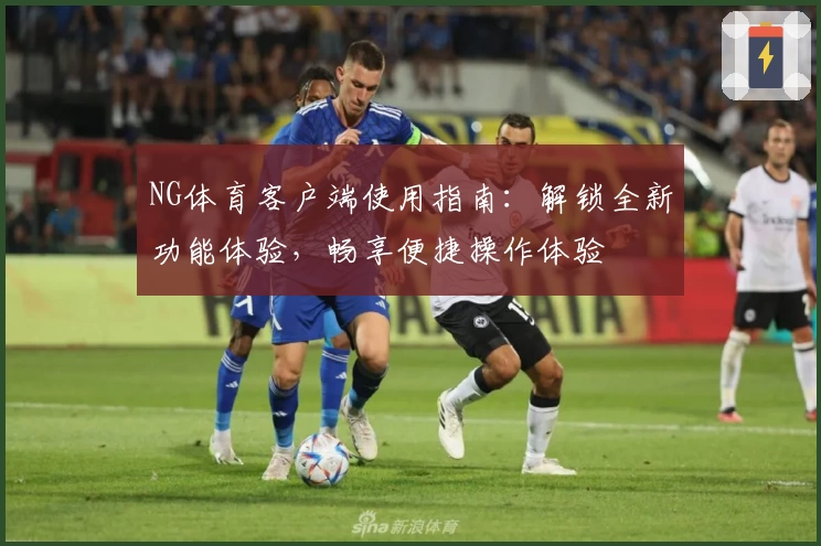 NG体育客户端使用指南：解锁全新功能体验，畅享便捷操作体验