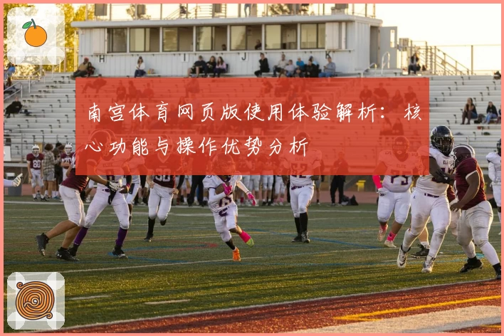 南宫体育网页版使用体验解析：核心功能与操作优势分析