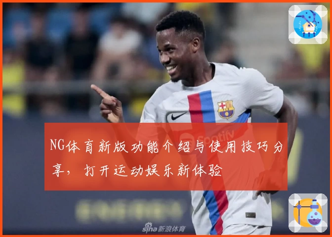 NG体育新版功能介绍与使用技巧分享，打开运动娱乐新体验