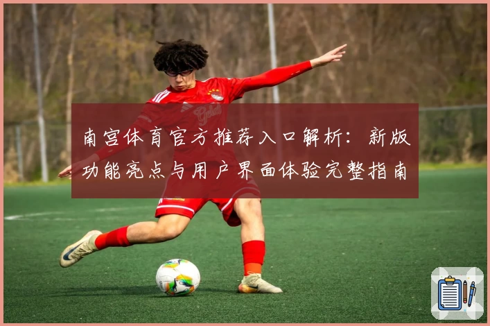 南宫体育官方推荐入口解析：新版功能亮点与用户界面体验完整指南