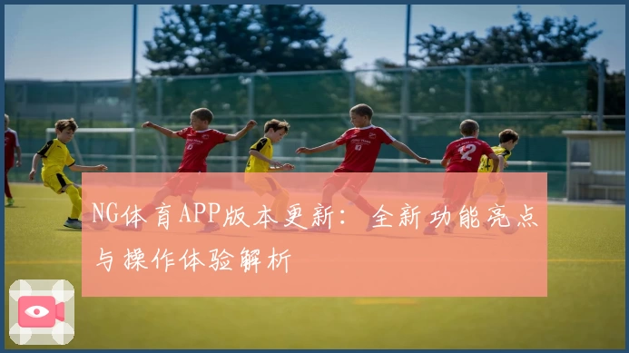 NG体育APP版本更新：全新功能亮点与操作体验解析