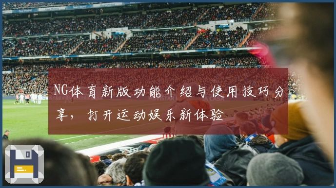 NG体育新版功能介绍与使用技巧分享，打开运动娱乐新体验