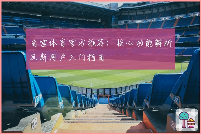 南宫体育官方推荐：核心功能解析及新用户入门指南