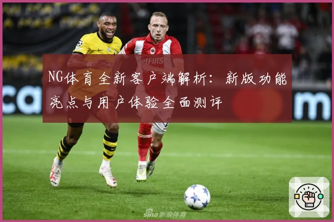 NG体育全新客户端解析：新版功能亮点与用户体验全面测评