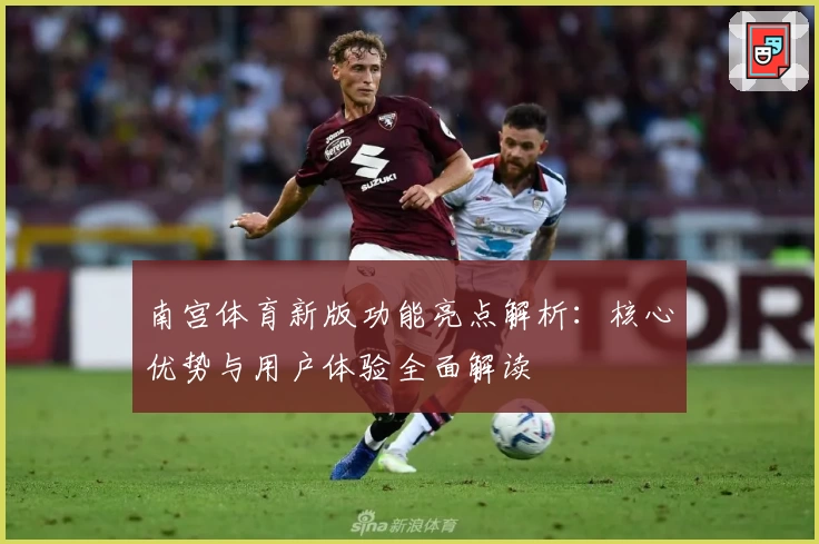 南宫体育新版功能亮点解析：核心优势与用户体验全面解读