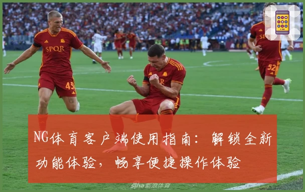 NG体育客户端使用指南：解锁全新功能体验，畅享便捷操作体验