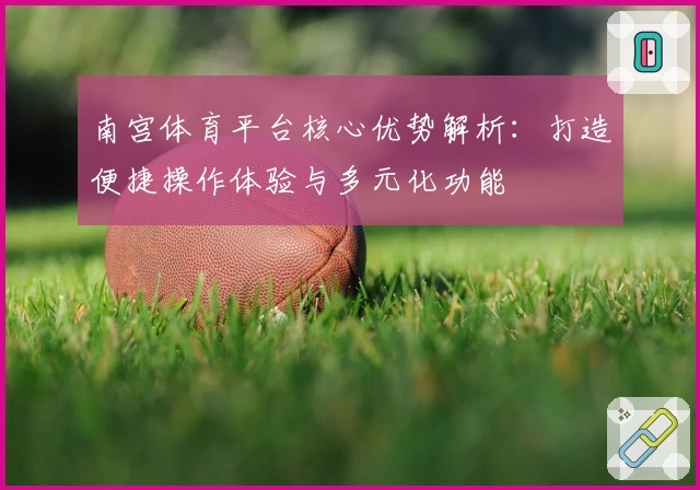 南宫体育平台核心优势解析：打造便捷操作体验与多元化功能