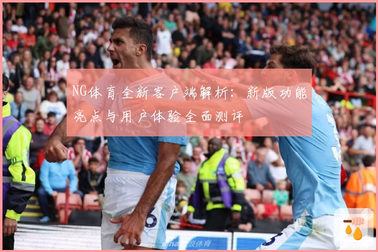 NG体育全新客户端解析：新版功能亮点与用户体验全面测评
