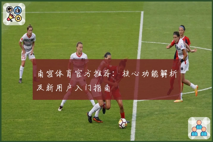 南宫体育官方推荐：核心功能解析及新用户入门指南