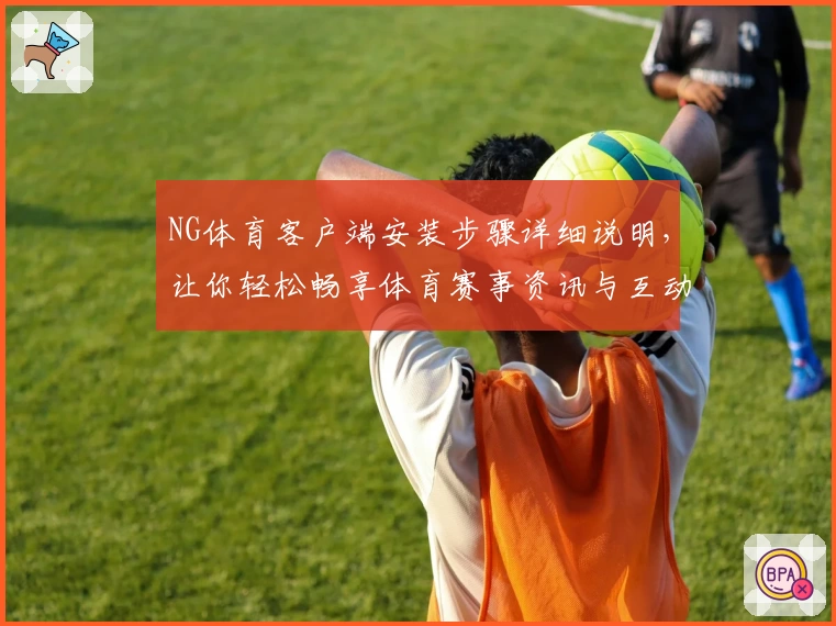 NG体育客户端安装步骤详细说明，让你轻松畅享体育赛事资讯与互动体验
