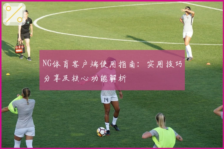 NG体育客户端使用指南：实用技巧分享及核心功能解析