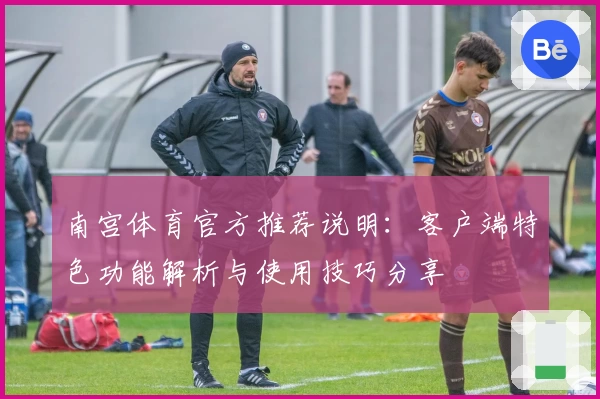 南宫体育官方推荐说明：客户端特色功能解析与使用技巧分享