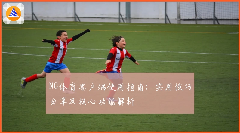 NG体育客户端使用指南：实用技巧分享及核心功能解析