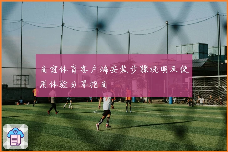 南宫体育客户端安装步骤说明及使用体验分享指南